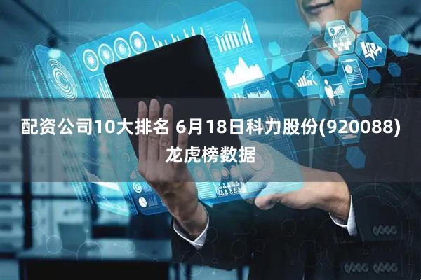 配资公司10大排名 6月18日科力股份(920088)龙虎榜数据