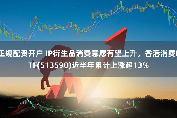 正规配资开户 IP衍生品消费意愿有望上升，香港消费ETF(513590)近半年累计上涨超13%