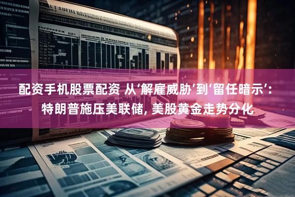 配资手机股票配资 从‘解雇威胁’到‘留任暗示’: 特朗普施压美联储, 美股黄金走势分化