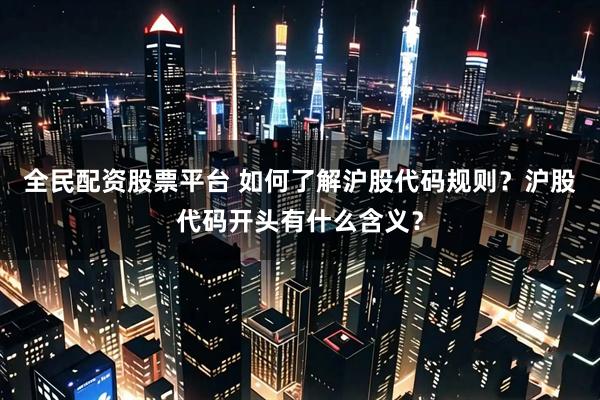 全民配资股票平台 如何了解沪股代码规则？沪股代码开头有什么含义？