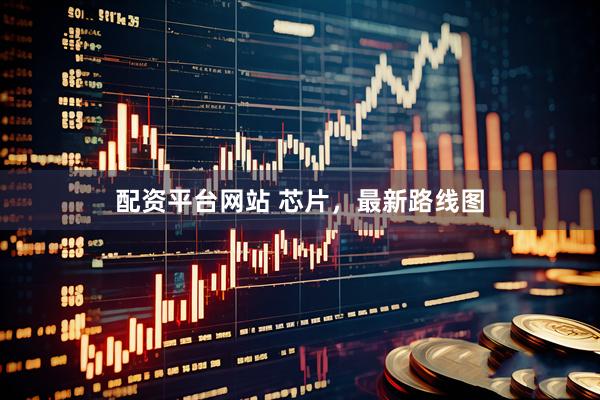 配资平台网站 芯片，最新路线图