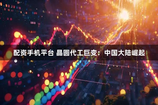 配资手机平台 晶圆代工巨变：中国大陆崛起