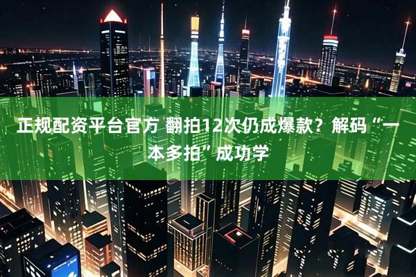 正规配资平台官方 翻拍12次仍成爆款？解码“一本多拍”成功学