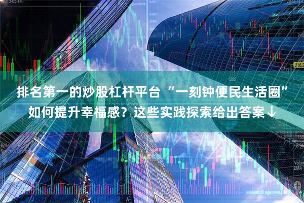排名第一的炒股杠杆平台 “一刻钟便民生活圈”如何提升幸福感？这些实践探索给出答案↓