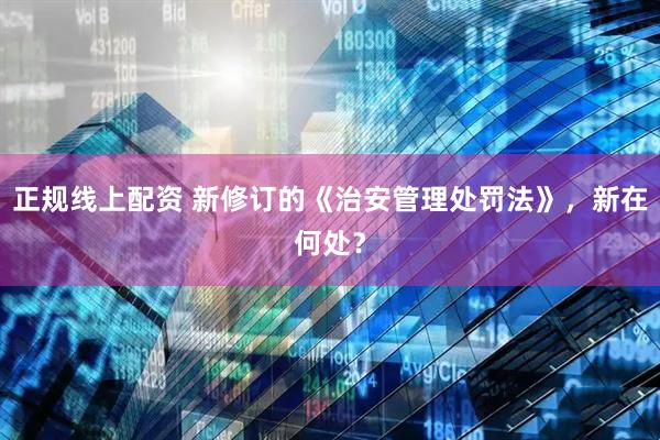正规线上配资 新修订的《治安管理处罚法》，新在何处？