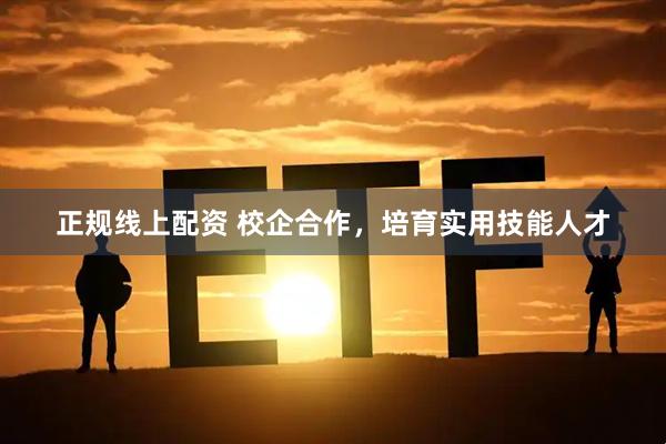 正规线上配资 校企合作，培育实用技能人才