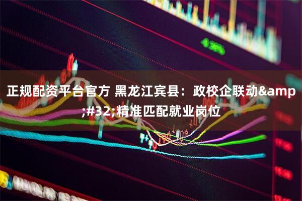 正规配资平台官方 黑龙江宾县：政校企联动&#32;精准匹配就业岗位