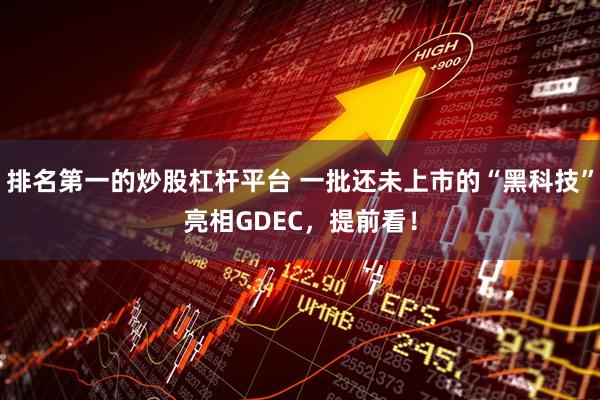 排名第一的炒股杠杆平台 一批还未上市的“黑科技”亮相GDEC，提前看！