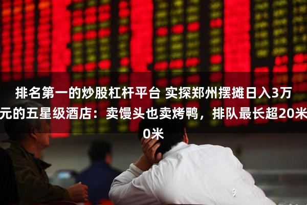 排名第一的炒股杠杆平台 实探郑州摆摊日入3万元的五星级酒店：卖馒头也卖烤鸭，排队最长超20米