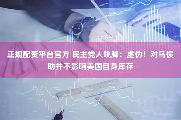 正规配资平台官方 民主党人跳脚：虚伪！对乌援助并不影响美国自身库存