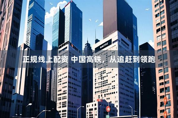正规线上配资 中国高铁，从追赶到领跑