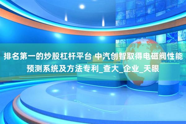 排名第一的炒股杠杆平台 中汽创智取得电磁阀性能预测系统及方法专利_查大_企业_天眼