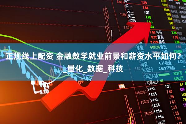 正规线上配资 金融数学就业前景和薪资水平如何？_量化_数据_科技