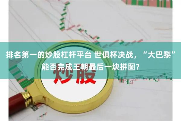 排名第一的炒股杠杆平台 世俱杯决战，“大巴黎”能否完成王朝最后一块拼图？
