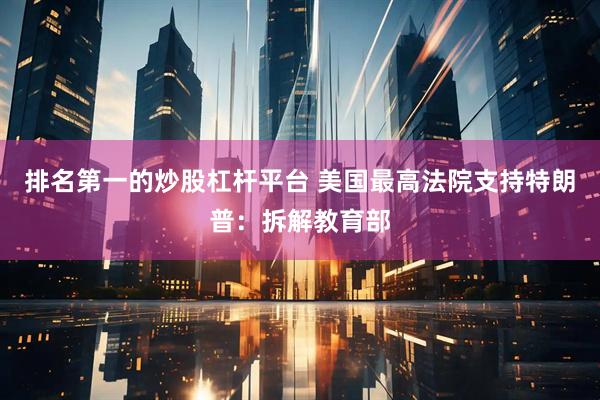 排名第一的炒股杠杆平台 美国最高法院支持特朗普：拆解教育部