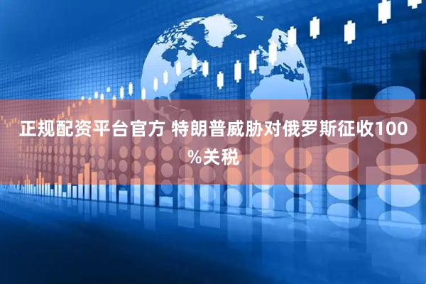 正规配资平台官方 特朗普威胁对俄罗斯征收100%关税
