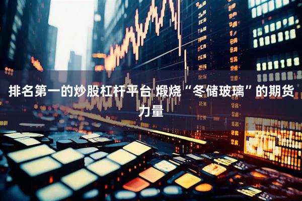 排名第一的炒股杠杆平台 煅烧“冬储玻璃”的期货力量