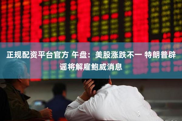 正规配资平台官方 午盘：美股涨跌不一 特朗普辟谣将解雇鲍威消息