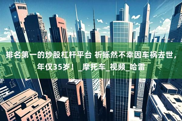 排名第一的炒股杠杆平台 祈铄然不幸因车祸去世,年仅35岁!_摩托车_视频_哈雷