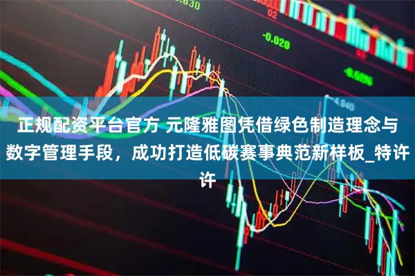 正规配资平台官方 元隆雅图凭借绿色制造理念与数字管理手段，成功打造低碳赛事典范新样板_特许