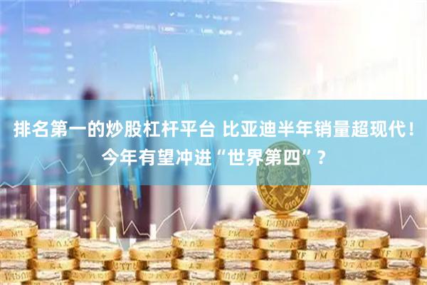 排名第一的炒股杠杆平台 比亚迪半年销量超现代！今年有望冲进“世界第四”？