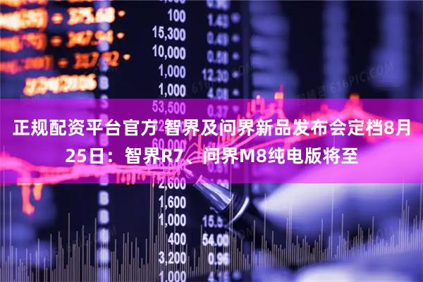正规配资平台官方 智界及问界新品发布会定档8月25日：智界R7、问界M8纯电版将至