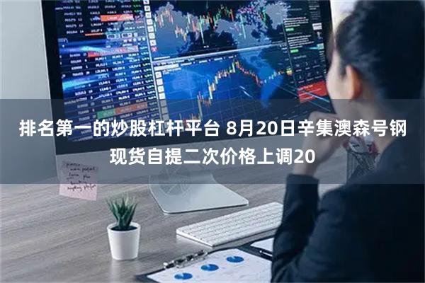 排名第一的炒股杠杆平台 8月20日辛集澳森号钢现货自提二次价格上调20
