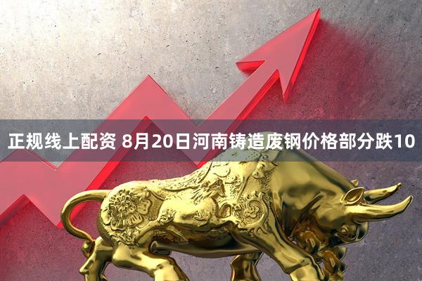 正规线上配资 8月20日河南铸造废钢价格部分跌10