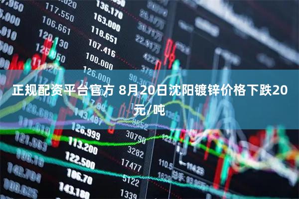 正规配资平台官方 8月20日沈阳镀锌价格下跌20元/吨
