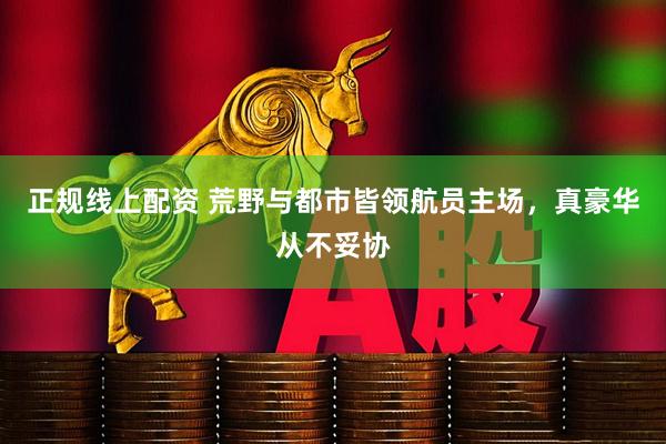 正规线上配资 荒野与都市皆领航员主场，真豪华从不妥协