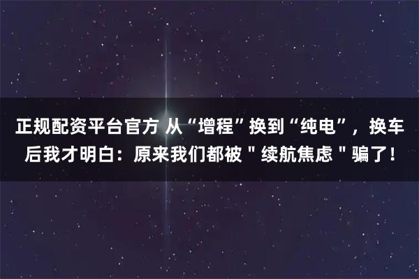 正规配资平台官方 从“增程”换到“纯电”，换车后我才明白：原来我们都被＂续航焦虑＂骗了！