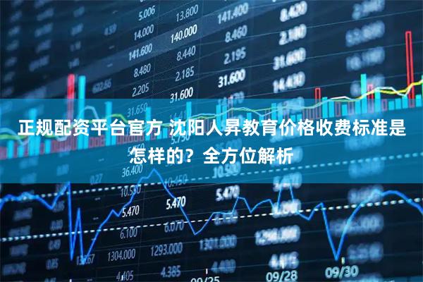 正规配资平台官方 沈阳人昇教育价格收费标准是怎样的？全方位解析