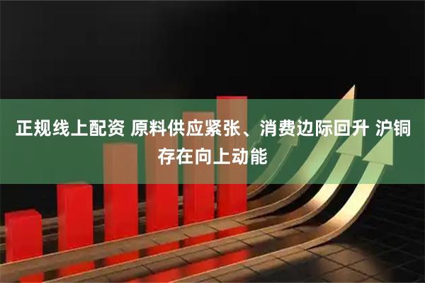 正规线上配资 原料供应紧张、消费边际回升 沪铜存在向上动能