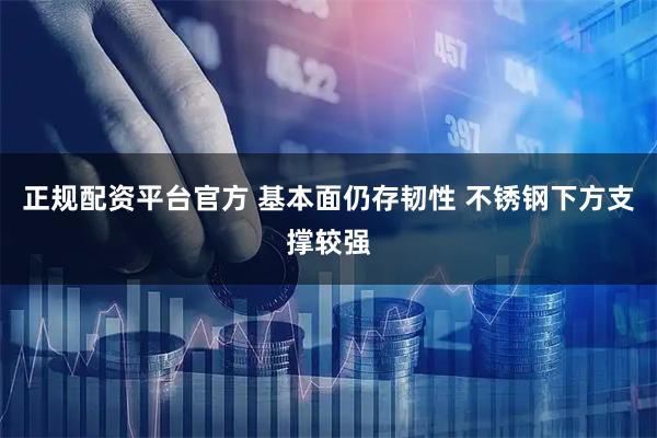 正规配资平台官方 基本面仍存韧性 不锈钢下方支撑较强