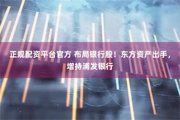正规配资平台官方 布局银行股！东方资产出手，增持浦发银行