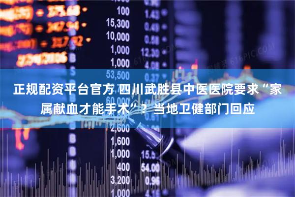 正规配资平台官方 四川武胜县中医医院要求“家属献血才能手术”？当地卫健部门回应