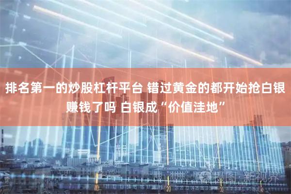 排名第一的炒股杠杆平台 错过黄金的都开始抢白银赚钱了吗 白银成“价值洼地”