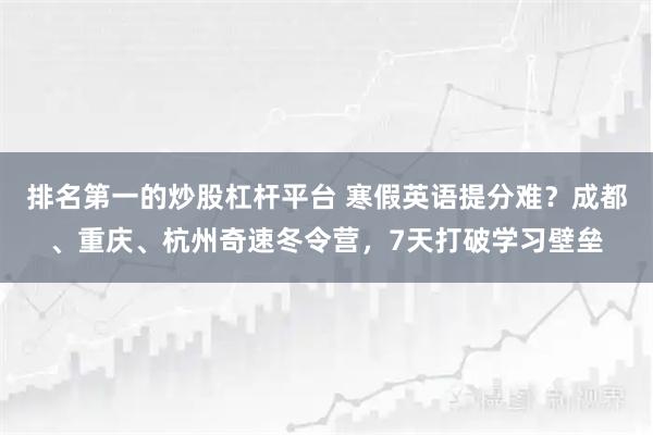 排名第一的炒股杠杆平台 寒假英语提分难？成都、重庆、杭州奇速冬令营，7天打破学习壁垒