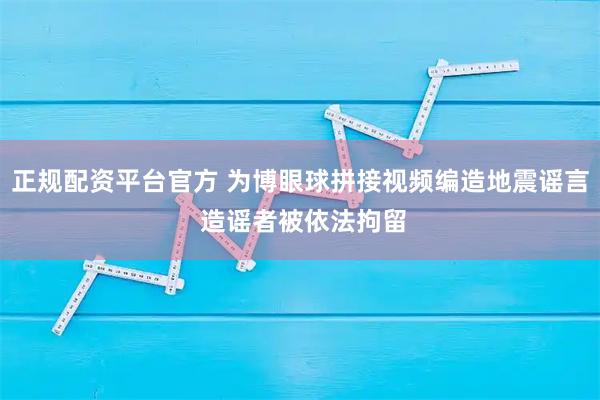 正规配资平台官方 为博眼球拼接视频编造地震谣言 造谣者被依法拘留