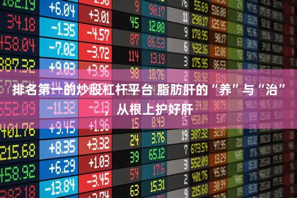 排名第一的炒股杠杆平台 脂肪肝的“养”与“治”，从根上护好肝