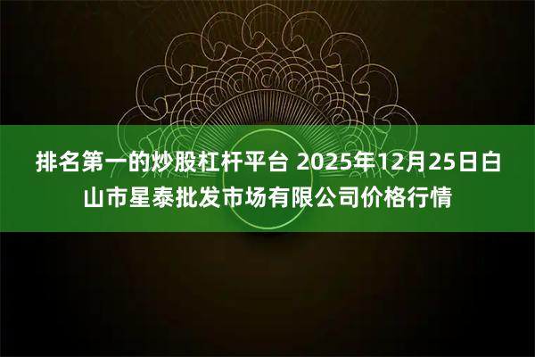 排名第一的炒股杠杆平台 2025年12月25日白山市星泰批发市场有限公司价格行情