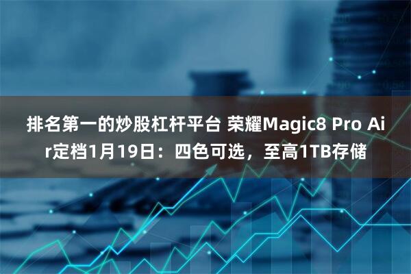排名第一的炒股杠杆平台 荣耀Magic8 Pro Air定档1月19日：四色可选，至高1TB存储
