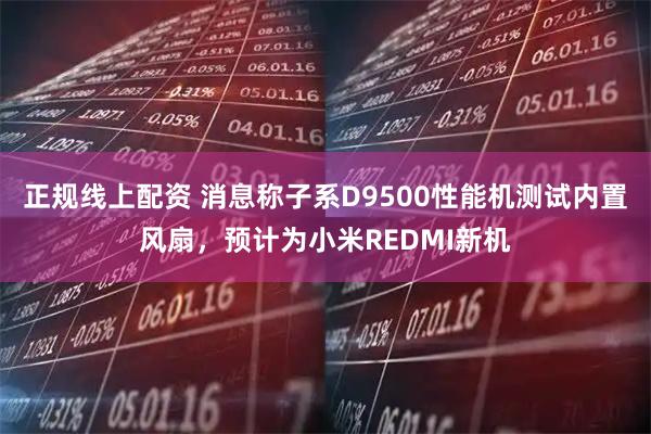 正规线上配资 消息称子系D9500性能机测试内置风扇，预计为小米REDMI新机