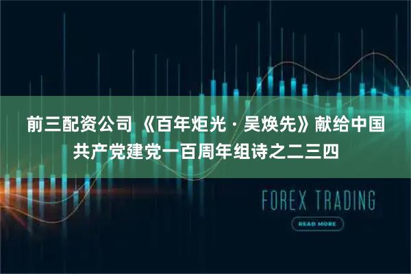 前三配资公司 《百年炬光 · 吴焕先》献给中国共产党建党一百周年组诗之二三四