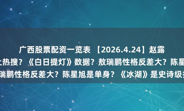 广西股票配资一览表 【2026.4.24】赵露思和哪些男星？小s爆哭上热搜？《白日提灯》数据？敖瑞鹏性格反差大？陈星旭是单身？《冰湖》是史诗级扑街？