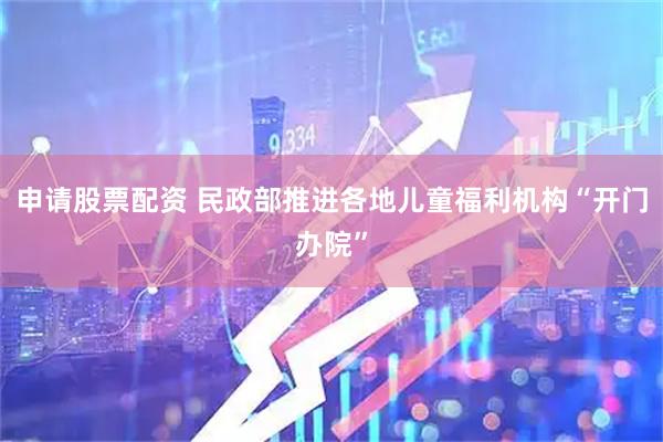 申请股票配资 民政部推进各地儿童福利机构“开门办院”