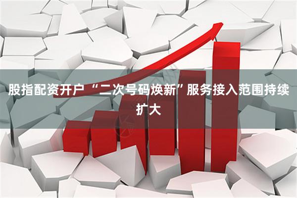 股指配资开户 “二次号码焕新”服务接入范围持续扩大