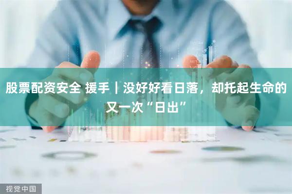 股票配资安全 援手｜没好好看日落，却托起生命的又一次“日出”