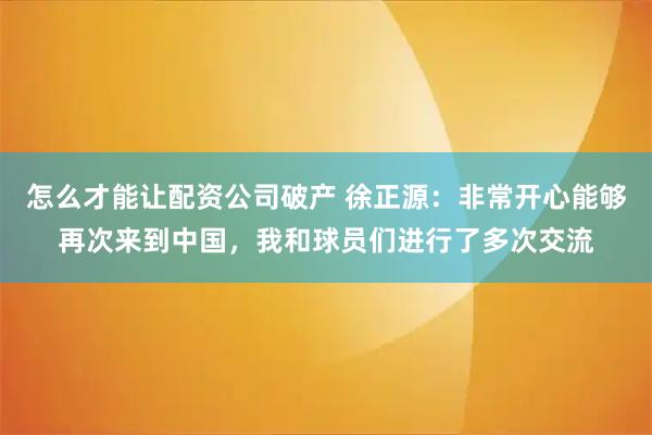 怎么才能让配资公司破产 徐正源：非常开心能够再次来到中国，我和球员们进行了多次交流