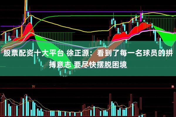 股票配资十大平台 徐正源：看到了每一名球员的拼搏意志 要尽快摆脱困境
